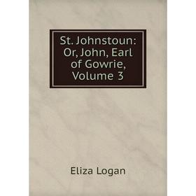 

Книга St. Johnstoun: Or, John, Earl of Gowrie, Volume 3. Eliza Logan