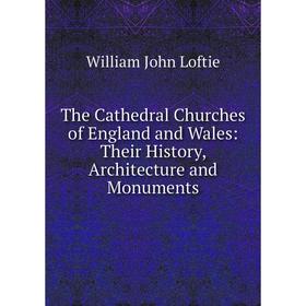 

Книга The Cathedral Churches of England and Wales: Their History, Architecture and Monuments. W. J. Loftie