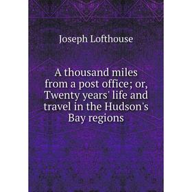 

Книга A thousand miles from a post office; or, Twenty years' life and travel in the Hudson's Bay regions. Joseph Lofthouse