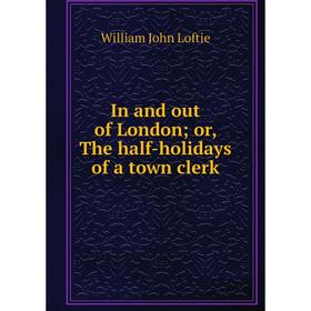 

Книга In and out of London; or, The half-holidays of a town clerk. W. J. Loftie