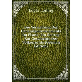 

Книга Die Verwaltung Des Generalgouvernements Im Elsass: Ein Beitrag Zur Geschichte Des Völkerrechts (German Edition). Edgar Löning