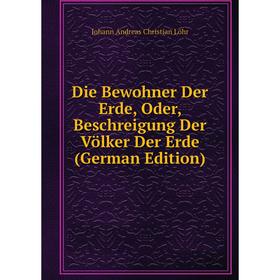 

Книга Die Bewohner Der Erde, Oder, Beschreigung Der Völker Der Erde (German Edition). Johann Andreas Christian Löhr