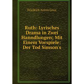 

Книга Ruth: Lyrisches Drama in Zwei Hanndlungen; Mit Einem Vorspiele: Der Tod Simson's. Friedrich Anton Löwe
