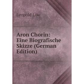 

Книга Aron Chorin: Eine Biografische Skizze (German Edition). Leopold Löw