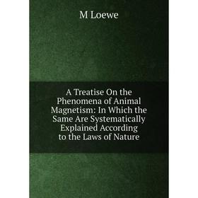 

Книга A Treatise On the Phenomena of Animal Magnetism: In Which the Same Are Systematically Explained According to the Laws of Nature. M Loewe
