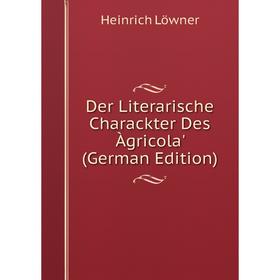 

Книга Der Literarische Charackter Des Àgricola' (German Edition). Heinrich Löwner