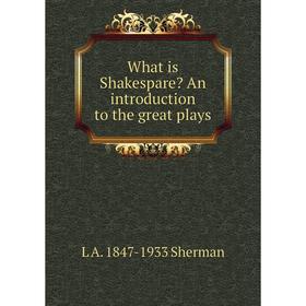 

Книга What is Shakespare An introduction to the great plays. L A. 1847-1933 Sherman