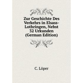 

Книга Zur Geschichte Des Verkehrs in Elsass-Lothringen, Nebst 32 Urkunden (German Edition). C. Löper