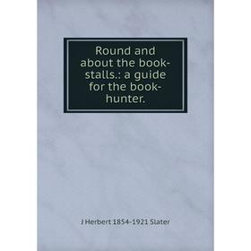 

Книга Round and about the book-stalls.: a guide for the book-hunter. J Herbert 1854-1921 Slater
