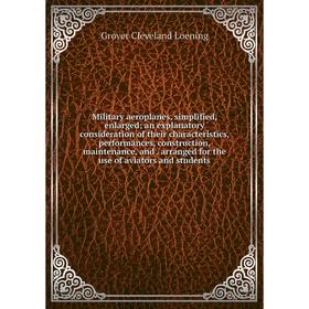 

Книга Military aeroplanes, simplified, enlarged; an explanatory consideration of the ir characteristics, performances, construction, maintenance, and
