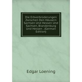 

Книга Die Erbverbrüderungen Zwischen Den Häusern Sachsen Und Hessen Und Sachsen, Brandenburg Und Hessen . (German Edition). Edgar Loening