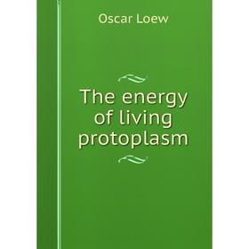 

Книга The energy of living protoplasm. Oscar Loew