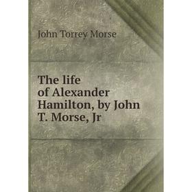 

Книга The life of Alexander Hamilton, by John T. Morse, Jr. John Torrey Morse