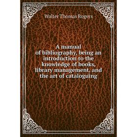 

Книга A manual of bibliography, being an introduction to the knowledge of books, library management, and the art of cataloguing. Walter Thomas Rogers