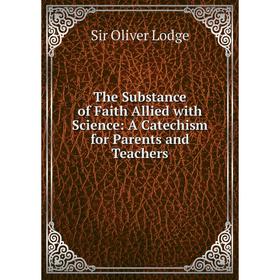 

Книга The Substance of Faith Allied with Science: A Catechism for Parents and Teachers. Lodge Oliver