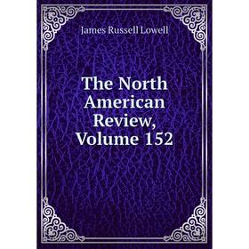 

Книга The North American Review, Volume 152. James Russell Lowell