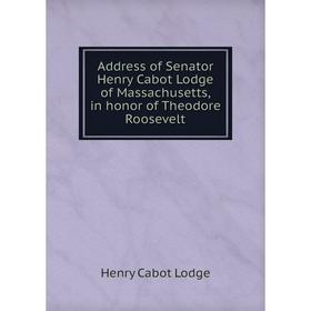 

Книга Address of Senator Henry Cabot Lodge of Massachusetts, in honor of Theodore Roosevelt. Henry Cabot Lodge