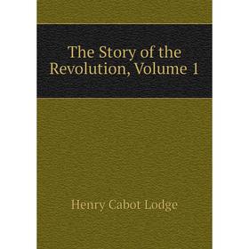 

Книга The Story of the Revolution, Volume 1. Henry Cabot Lodge