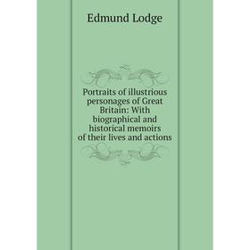 

Книга Portraits of illustrious personages of Great Britain: With biographical and historical memoirs of their lives and actions. Edmund Lodge