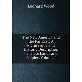 

Книга The New America and the Far East: A Picturesque and Historic Description of These Lands and Peoples, Volume 4. Leonard Wood