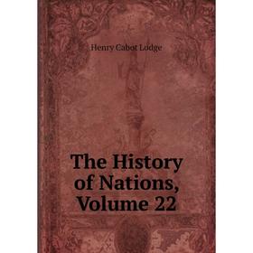 

Книга The History of Nations, Volume 22. Henry Cabot Lodge