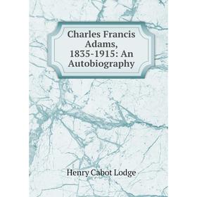 

Книга Charles Francis Adams, 1835-1915: An Autobiography. Henry Cabot Lodge