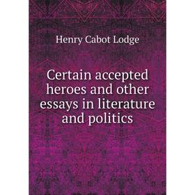

Книга Certain accepted heroes and other essays in literature and politics. Henry Cabot Lodge