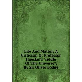 

Книга Life And Matter; A Criticism Of Professor Haeckel's riddle Of The Universe, By Sir Oliver Lodge