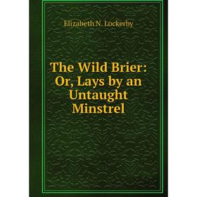

Книга The Wild Brier: Or, Lays by an Untaught Minstrel. Elizabeth N. Lockerby