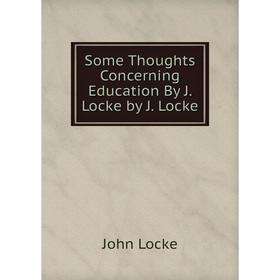 

Книга Some Thoughts Concerning Education By J. Locke by J. Locke. John Locke