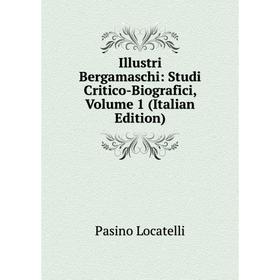 

Книга Illustri Bergamaschi: Studi Critico-Biografici, Volume 1 (Italian Edition). Pasino Locatelli