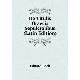 

Книга De Titulis Graecis Sepulcralibus (Latin Edition). Eduard Loch