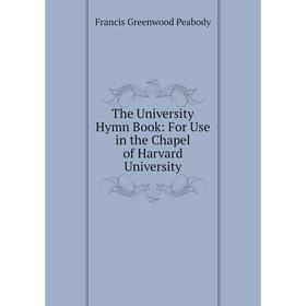 

Книга The University Hymn Book: For Use in the Chapel of Harvard University. Francis Greenwood Peabody