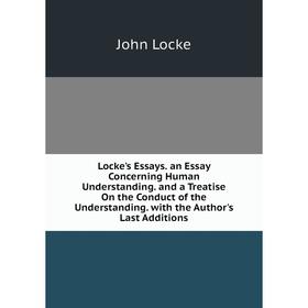 

Книга Locke 's Essays an Essay Concerning Human Understanding and a Treatise On the Conduct of the Understanding with the Author's Last Additions