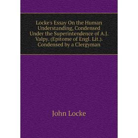 

Книга Locke 's Essay On the Human Understanding, Condensed Under the Superintendence of AJ Valpy (Epi Tome of Engl Lit) Condensed by a Clergyman