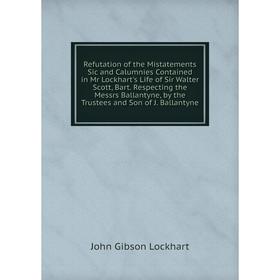 

Книга Refutation of the Mistatements Sic and Calumnies Contained in Mr Lockhart's Life of Sir Walter Scott, Bart