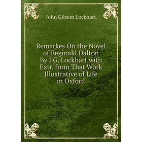 

Книга Remarkes On the Novel of Reginald Dalton By J.G. Lockhart with Extr. from That Work Illustrative of Life in Oxford. J. G. Lockhart