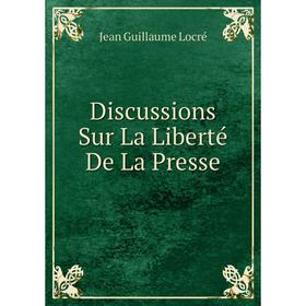 

Книга Discussions Sur La Liberté De La Presse. Jean Guillaume Locré