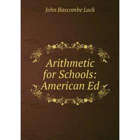 

Книга Arithmetic for Schools: American Ed. John Bascombe Lock
