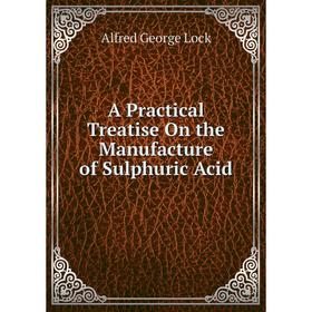 

Книга A Practical Treatise On the Manufacture of Sulphuric Acid. Alfred George Lock