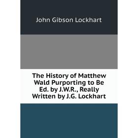 

Книга The History of Matthew Wald Purporting to Be Ed. by J.W.R., Really Written by J.G. Lockhart. J. G. Lockhart