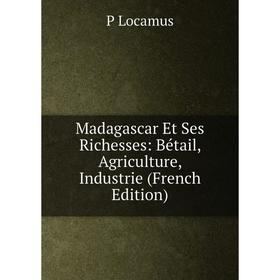 

Книга Madagascar Et Ses Richesses: Bétail, Agriculture, Industrie