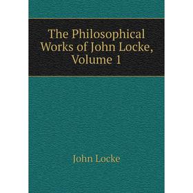 

Книга The Philosophical Works of John Locke, Volume 1. John Locke
