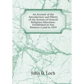 

Книга An Account of the Introduction and Effects of the System of General Religious Education: Established in Van Diemen's Land in 1839. John D. Loch