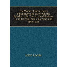 

Книга The Works of John Locke: Paraphrase and Notes On the Epistles of St. Paul to the Galatians, I and II Corinthians, Romans, and Ephesians. John Lo