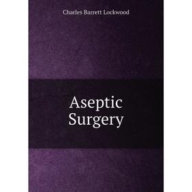 

Книга Aseptic Surgery. Charles Barrett Lockwood