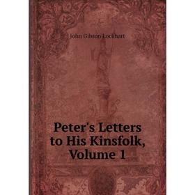 

Книга Peter's Letters to His Kinsfolk, Volume 1. J. G. Lockhart