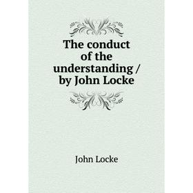 

Книга The conduct of the understanding / by John Locke. John Locke