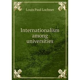 

Книга Internationalism among universities. Louis Paul Lochner