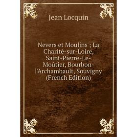 

Книга Nevers et Moulins; La Charité-sur-Loire, Saint-Pierre-Le-Moûtier, Bourbon-l'Archambault, Souvigny